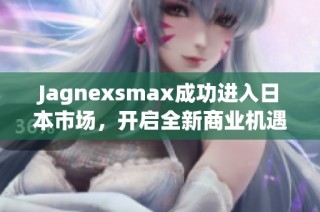 Jagnexsmax成功进入日本市场，开启全新商业机遇与挑战