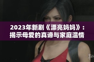2023年新剧《漂亮妈妈》：揭示母爱的真谛与家庭温情