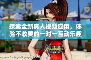 探索全新真人视频应用，体验不收费的一对一互动乐趣
