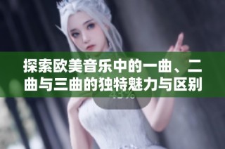 探索欧美音乐中的一曲、二曲与三曲的独特魅力与区别