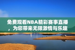免费观看NBA精彩赛事直播，为您带来无限激情与乐趣