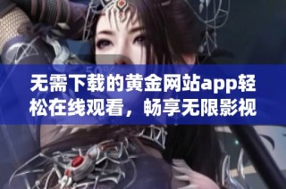 无需下载的黄金网站app轻松在线观看，畅享无限影视乐趣