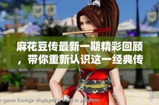 麻花豆传最新一期精彩回顾，带你重新认识这一经典传说