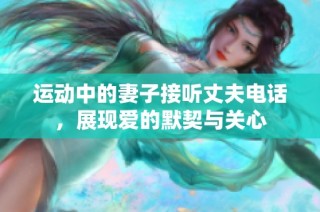 运动中的妻子接听丈夫电话，展现爱的默契与关心