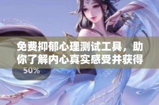免费抑郁心理测试工具，助你了解内心真实感受并获得专业建议