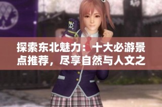 探索东北魅力：十大必游景点推荐，尽享自然与人文之美