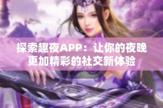 探索趣夜APP：让你的夜晚更加精彩的社交新体验