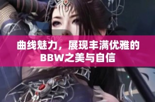 曲线魅力，展现丰满优雅的BBW之美与自信