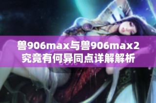 兽906max与兽906max2究竟有何异同点详解解析