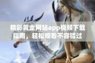 精彩黄金网站app视频下载指南，轻松观看不容错过