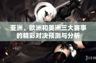 亚洲、欧洲和美洲三大赛事的精彩对决预测与分析