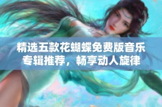 精选五款花蝴蝶免费版音乐专辑推荐，畅享动人旋律