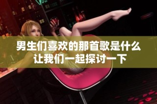 男生们喜欢的那首歌是什么 让我们一起探讨一下