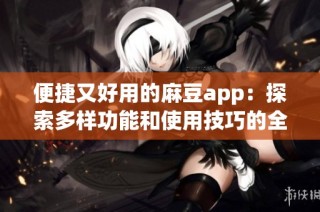 便捷又好用的麻豆app：探索多样功能和使用技巧的全新体验