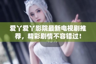 爱丫爱丫影院最新电视剧推荐，精彩剧情不容错过！