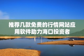 推荐几款免费的行情网站应用软件助力海口投资者