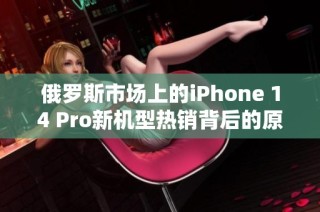 俄罗斯市场上的iPhone 14 Pro新机型热销背后的原因分析