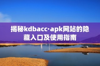 揭秘kdbacc·apk网站的隐藏入口及使用指南