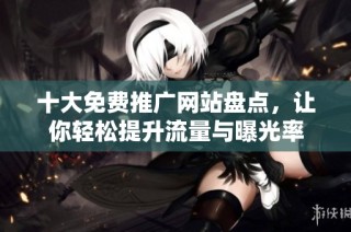 十大免费推广网站盘点，让你轻松提升流量与曝光率