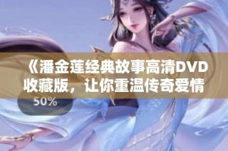 《潘金莲经典故事高清DVD收藏版，让你重温传奇爱情》