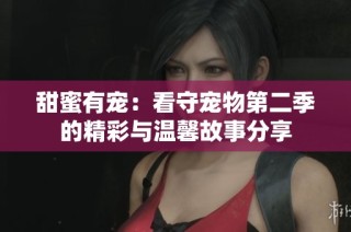 甜蜜有宠：看守宠物第二季的精彩与温馨故事分享