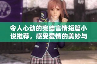 令人心动的完结言情短篇小说推荐，感受爱情的美妙与深刻