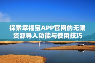 探索幸福宝APP官网的无限资源导入功能与使用技巧