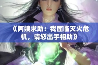 《阿姨求助：我面临灭火危机，请您出手相助》