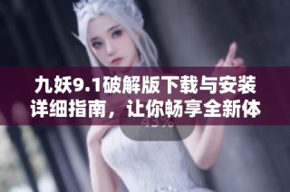 九妖9.1破解版下载与安装详细指南，让你畅享全新体验