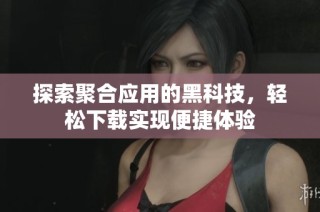 探索聚合应用的黑科技，轻松下载实现便捷体验