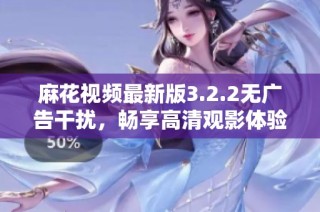 麻花视频最新版3.2.2无广告干扰，畅享高清观影体验