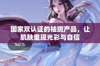 国家双认证的祛斑产品，让肌肤重现光彩与自信