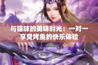 与猫咪的美味时光：一对一享受烤鱼的快乐体验