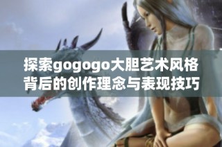 探索gogogo大胆艺术风格背后的创作理念与表现技巧