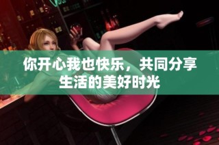 你开心我也快乐，共同分享生活的美好时光
