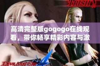高清完整版gogogo在线观看，带你畅享精彩内容与激情体验