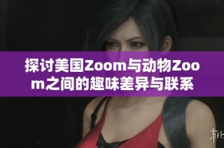 探讨美国Zoom与动物Zoom之间的趣味差异与联系