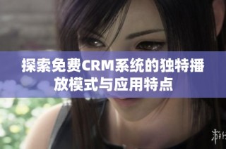 探索免费CRM系统的独特播放模式与应用特点