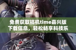 免费获取搞机time嘉兴版下载信息，轻松畅享科技乐趣