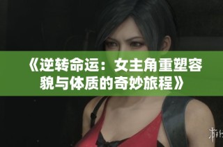 《逆转命运：女主角重塑容貌与体质的奇妙旅程》