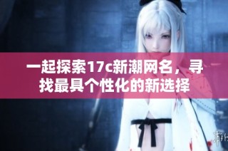 一起探索17c新潮网名，寻找最具个性化的新选择