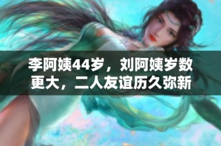 李阿姨44岁，刘阿姨岁数更大，二人友谊历久弥新