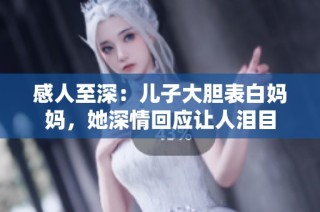 感人至深：儿子大胆表白妈妈，她深情回应让人泪目