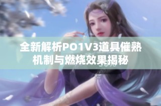 全新解析PO1V3道具催熟机制与燃烧效果揭秘