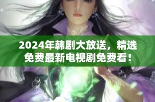 2024年韩剧大放送，精选免费最新电视剧免费看！