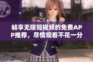 畅享无限短视频的免费APP推荐，尽情观看不花一分钱