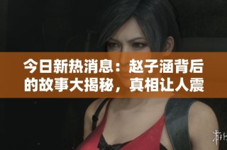 今日新热消息：赵子涵背后的故事大揭秘，真相让人震惊