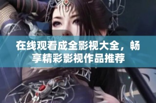 在线观看成全影视大全，畅享精彩影视作品推荐