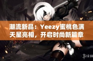 潮流新品：Yeezy蜜桃色满天星亮相，开启时尚新篇章