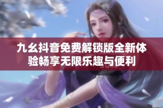 九幺抖音免费解锁版全新体验畅享无限乐趣与便利